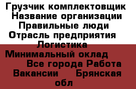 Грузчик-комплектовщик › Название организации ­ Правильные люди › Отрасль предприятия ­ Логистика › Минимальный оклад ­ 26 000 - Все города Работа » Вакансии   . Брянская обл.